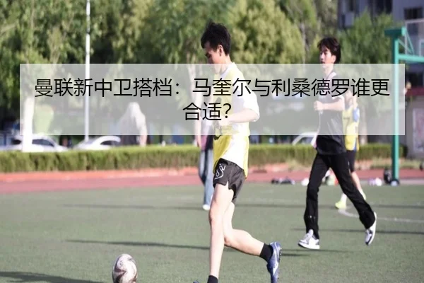 曼联新中卫搭档：马奎尔与利桑德罗谁更合适？
