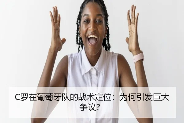 C罗在葡萄牙队的战术定位：为何引发巨大争议？